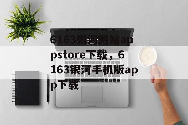 6163银河网站appstore下载，6163银河手机版app下载