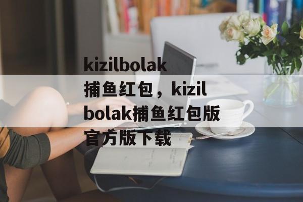 kizilbolak捕鱼红包，kizilbolak捕鱼红包版官方版下载