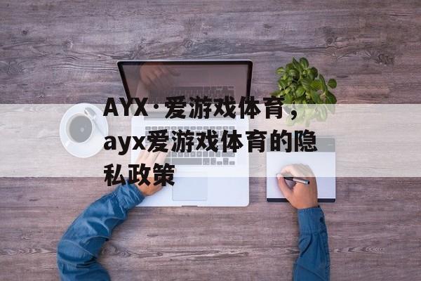 AYX·爱游戏体育，ayx爱游戏体育的隐私政策