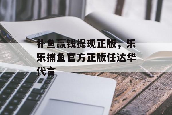 扑鱼赢钱提现正版，乐乐捕鱼官方正版任达华代言