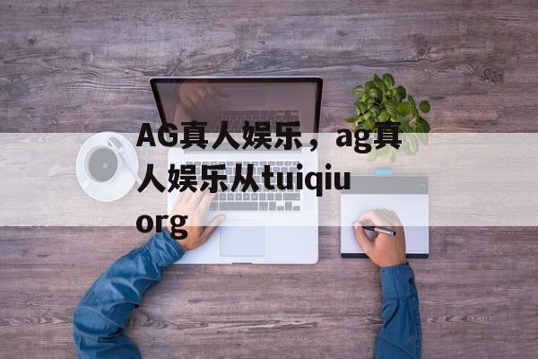 AG真人娱乐，ag真人娱乐从tuiqiuorg