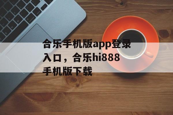 合乐手机版app登录入口，合乐hi888手机版下载