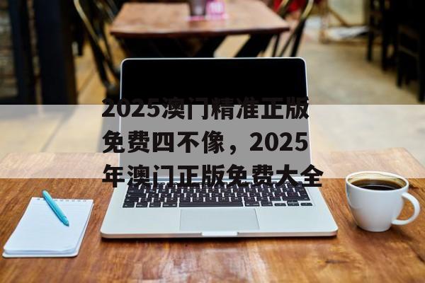 2025澳门精准正版免费四不像，2025年澳门正版免费大全