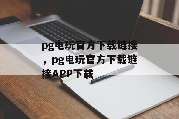 pg电玩官方下载链接，pg电玩官方下载链接APP下载