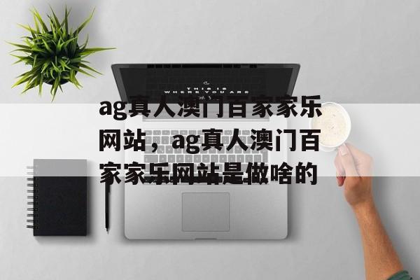 ag真人澳门百家家乐网站，ag真人澳门百家家乐网站是做啥的