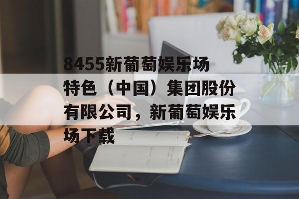 8455新葡萄娱乐场特色（中国）集团股份有限公司，新葡萄娱乐场下载