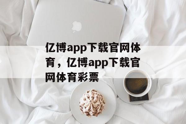 亿博app下载官网体育，亿博app下载官网体育彩票