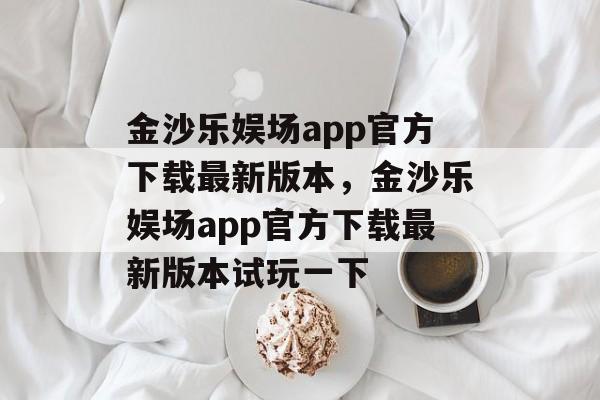 金沙乐娱场app官方下载最新版本，金沙乐娱场app官方下载最新版本试玩一下