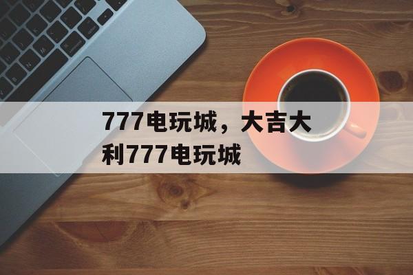 777电玩城，大吉大利777电玩城