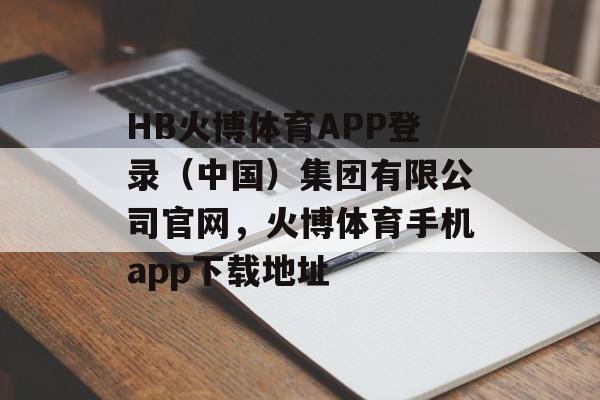 HB火博体育APP登录（中国）集团有限公司官网，火博体育手机app下载地址