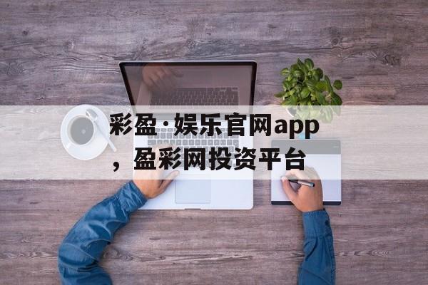 彩盈·娱乐官网app，盈彩网投资平台