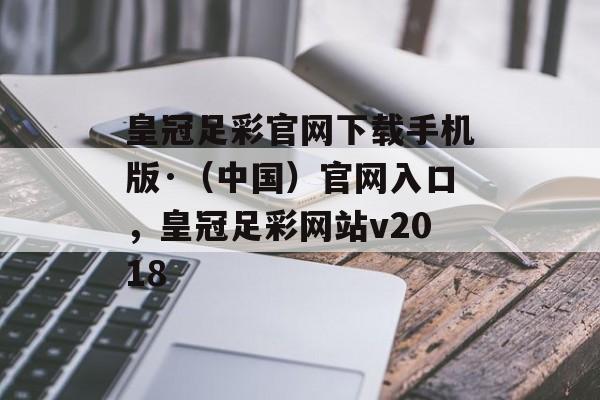 皇冠足彩官网下载手机版·（中国）官网入口，皇冠足彩网站v2018