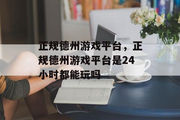 正规德州游戏平台，正规德州游戏平台是24小时都能玩吗