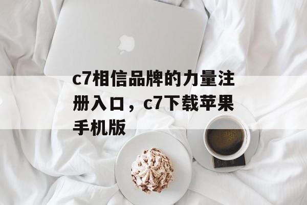 c7相信品牌的力量注册入口，c7下载苹果手机版