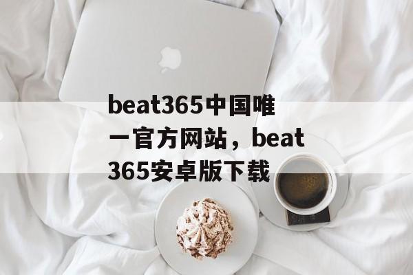 beat365中国唯一官方网站，beat365安卓版下载