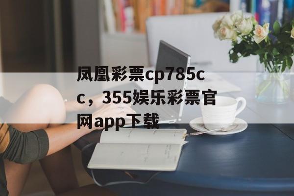 凤凰彩票cp785cc，355娱乐彩票官网app下载