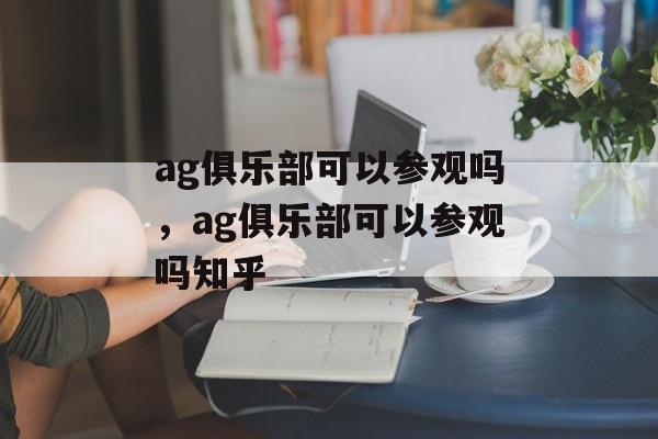 ag俱乐部可以参观吗，ag俱乐部可以参观吗知乎